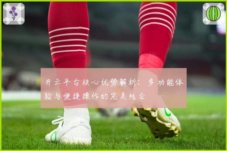 开云平台核心优势解析：多功能体验与便捷操作的完美结合