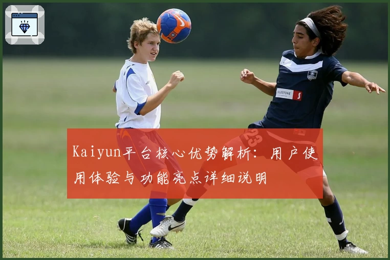 Kaiyun平台核心优势解析：用户使用体验与功能亮点详细说明
