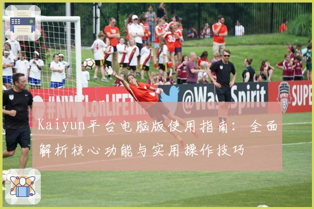 Kaiyun平台电脑版使用指南：全面解析核心功能与实用操作技巧