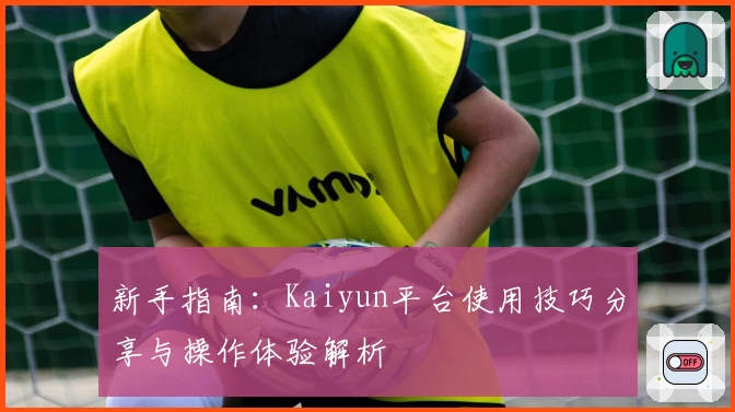 新手指南：Kaiyun平台使用技巧分享与操作体验解析