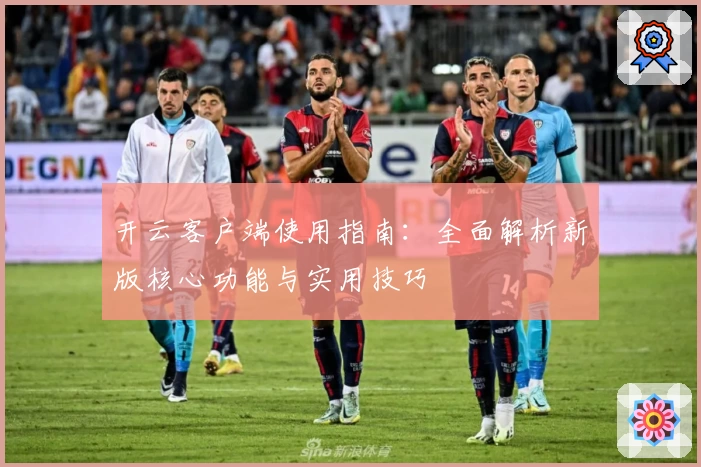 开云客户端使用指南：全面解析新版核心功能与实用技巧