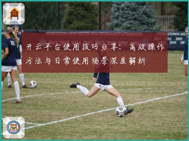 开云平台使用技巧分享：高效操作方法与日常使用场景深度解析