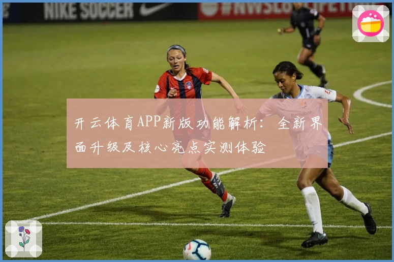 开云体育APP新版功能解析：全新界面升级及核心亮点实测体验