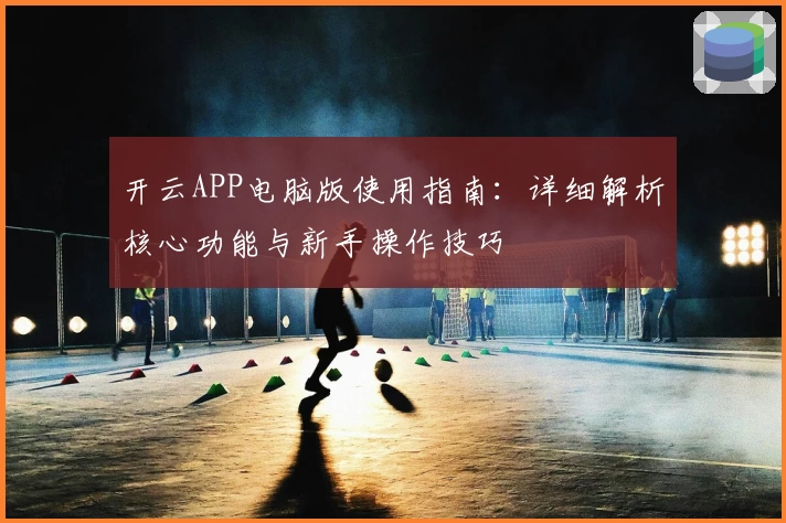 开云APP电脑版使用指南：详细解析核心功能与新手操作技巧