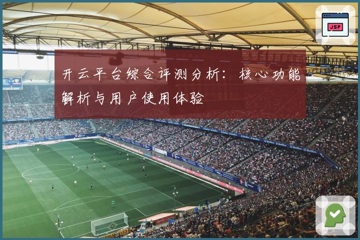 开云平台综合评测分析：核心功能解析与用户使用体验