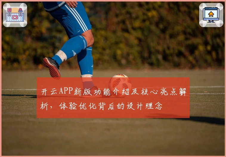 开云APP新版功能介绍及核心亮点解析，体验优化背后的设计理念