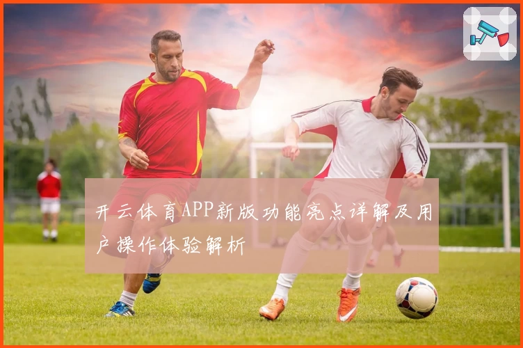 开云体育APP新版功能亮点详解及用户操作体验解析