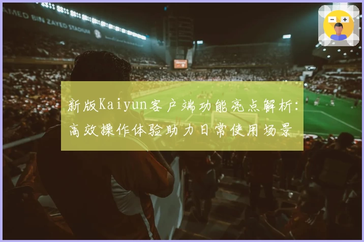 新版Kaiyun客户端功能亮点解析：高效操作体验助力日常使用场景