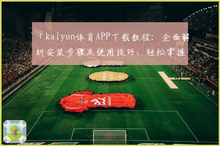 「kaiyun体育APP下载教程：全面解析安装步骤及使用技巧，轻松掌握核心功能」