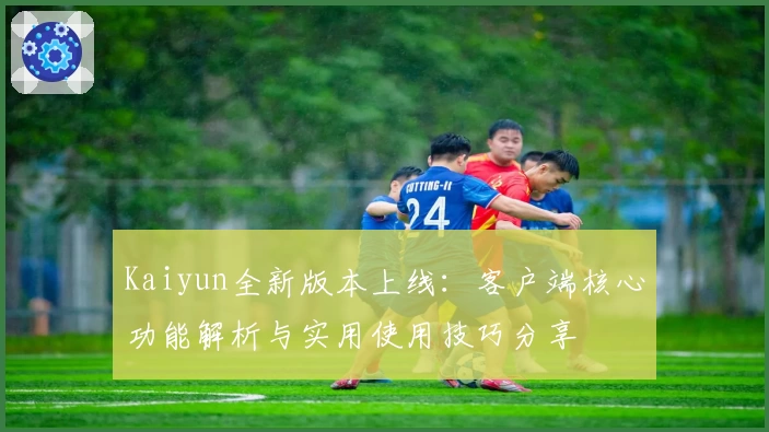 Kaiyun全新版本上线：客户端核心功能解析与实用使用技巧分享