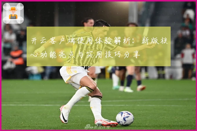 开云客户端使用体验解析：新版核心功能亮点与实用技巧分享