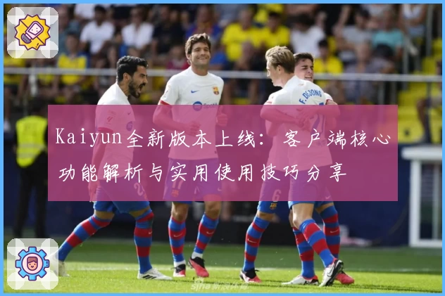 Kaiyun全新版本上线：客户端核心功能解析与实用使用技巧分享