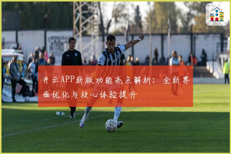 开云APP新版功能亮点解析：全新界面优化与核心体验提升