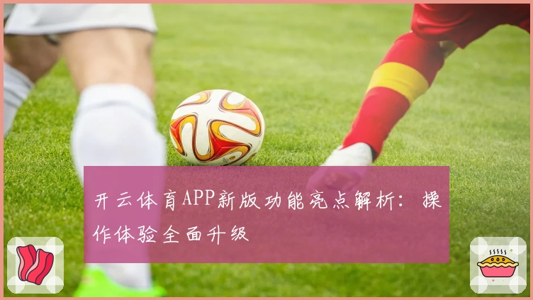 开云体育APP新版功能亮点解析：操作体验全面升级
