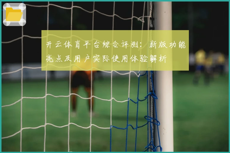 开云体育平台综合评测：新版功能亮点及用户实际使用体验解析