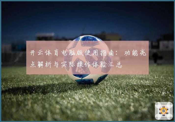 开云体育电脑版使用指南：功能亮点解析与实际操作体验汇总