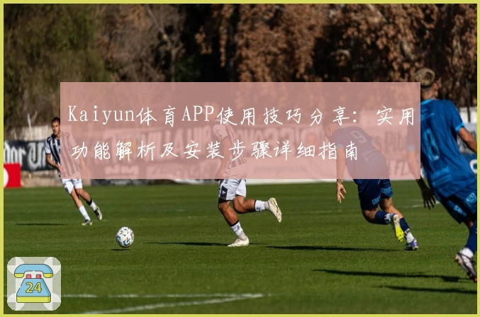 Kaiyun体育APP使用技巧分享：实用功能解析及安装步骤详细指南