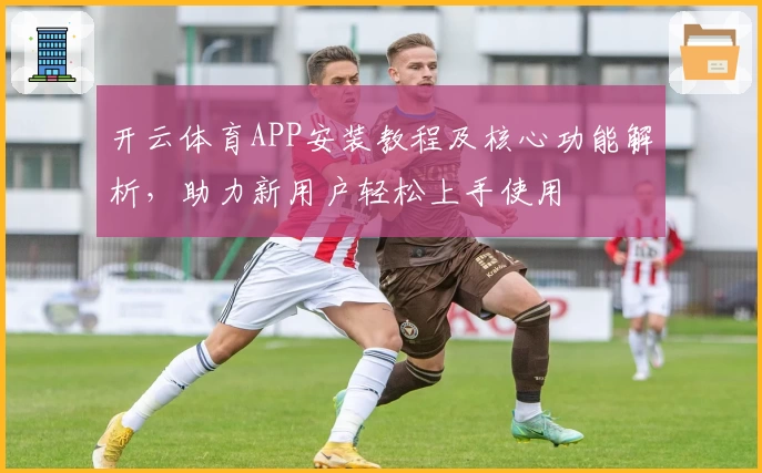 开云体育APP安装教程及核心功能解析，助力新用户轻松上手使用