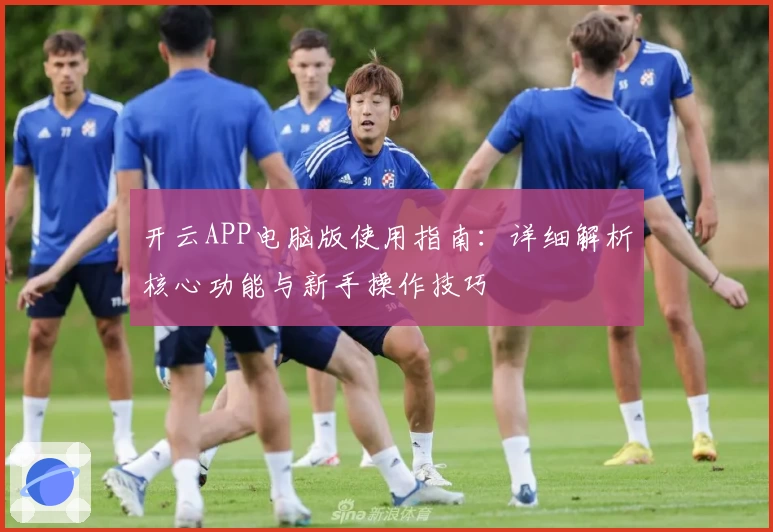 开云APP电脑版使用指南：详细解析核心功能与新手操作技巧