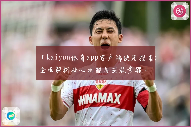 「kaiyun体育app客户端使用指南：全面解析核心功能与安装步骤」