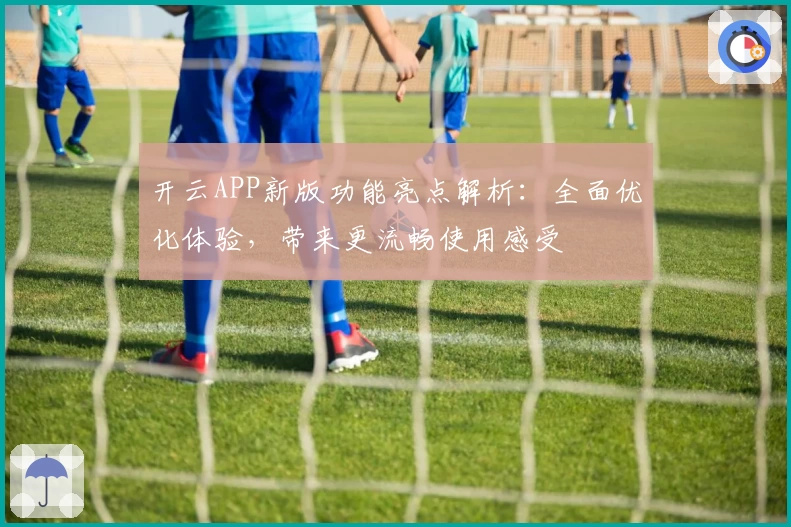 开云APP新版功能亮点解析：全面优化体验，带来更流畅使用感受