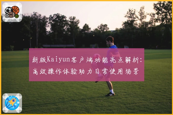 新版Kaiyun客户端功能亮点解析：高效操作体验助力日常使用场景