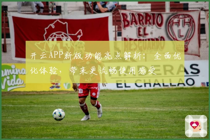 开云APP新版功能亮点解析：全面优化体验，带来更流畅使用感受