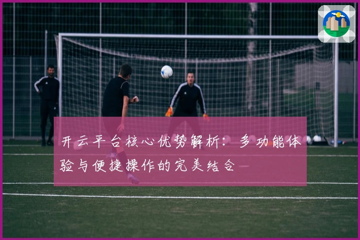 开云平台核心优势解析：多功能体验与便捷操作的完美结合