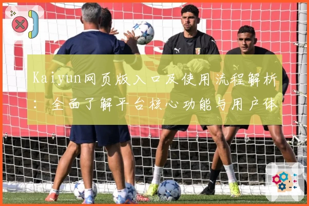 Kaiyun网页版入口及使用流程解析：全面了解平台核心功能与用户体验